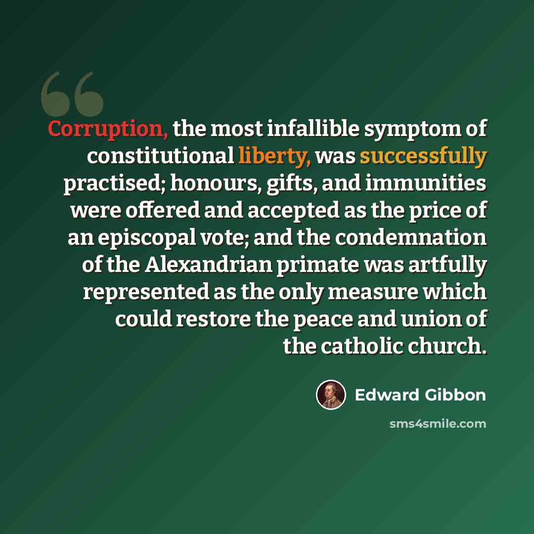 “Corruption, the most infallible symptom of constitutional liberty, was successfully practised; honours, gifts, and immunities were offered and accepted as the price of an episcopal vote; and the condemnation of the Alexandrian primate was artfully represented as the only measure which could…” quote by Edward Gibbon