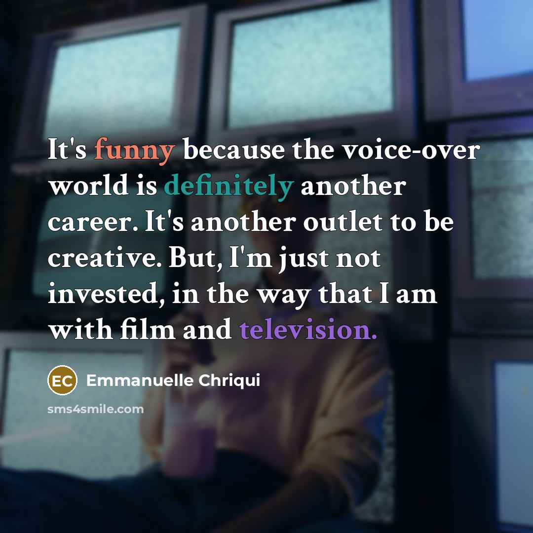“It's funny because the voice-over world is definitely another career. It's another outlet to be creative. But, I'm just not invested, in the way that I am with film and television.” quote by Emmanuelle Chriqui