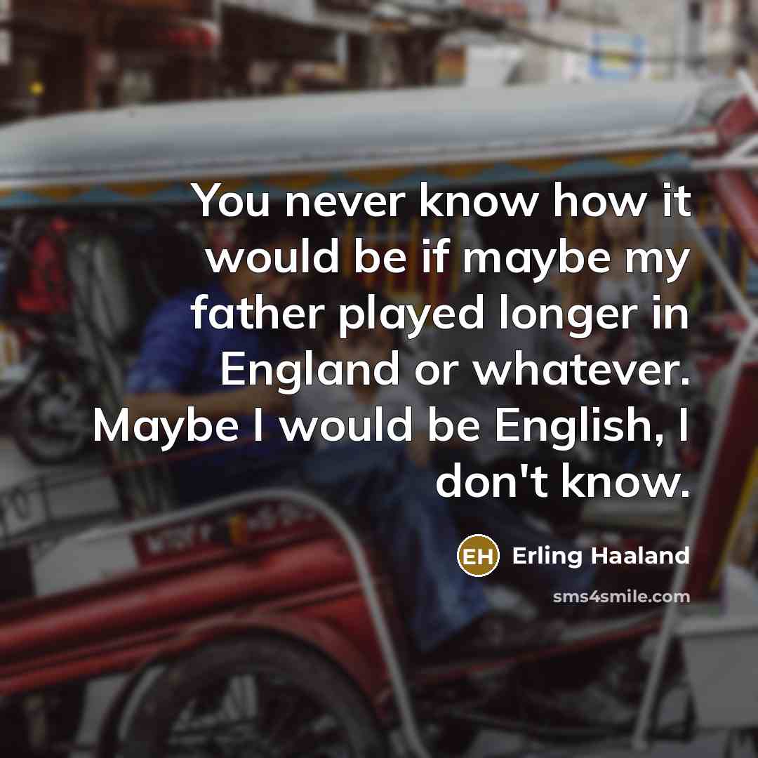 “You never know how it would be if maybe my father played longer in England or whatever. Maybe I would be English, I don't know.” quote by Erling Haaland