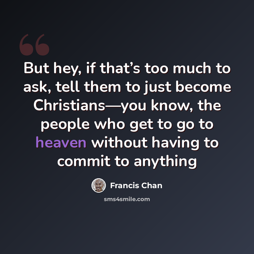 “But hey, if that’s too much to ask, tell them to just become Christians—you know, the people who get to go to heaven without having to commit to anything” quote by Francis Chan