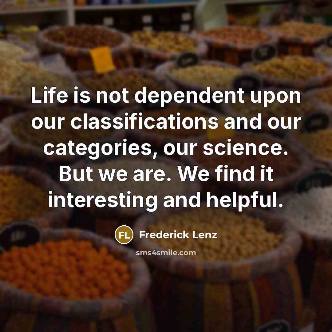 “Life is not dependent upon our classifications and our categories, our science. But we are. We find it interesting and helpful.” quote by Frederick Lenz