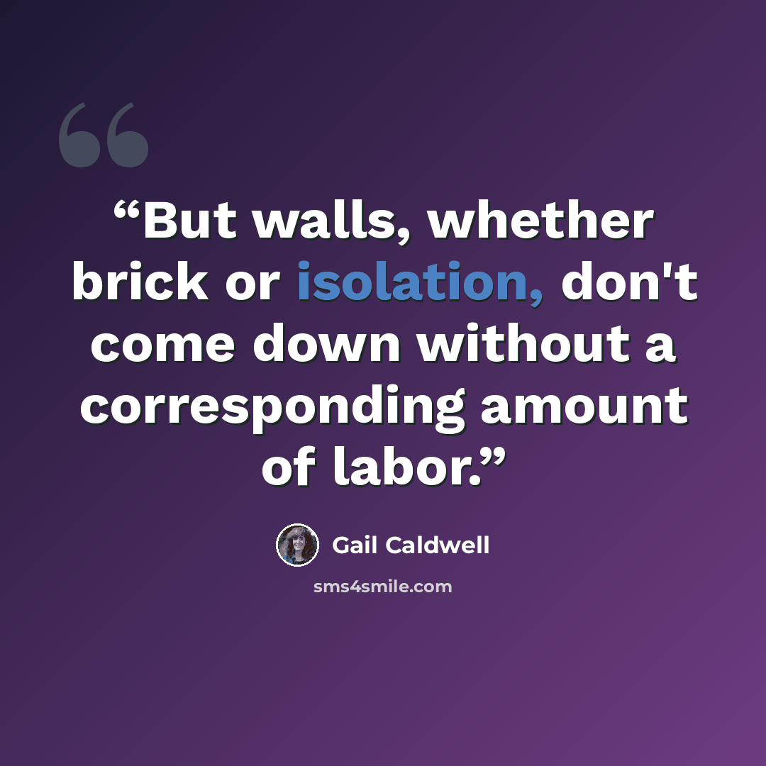 “But walls, whether brick or isolation, don't come down without a corresponding amount of labor.” quote by Gail Caldwell