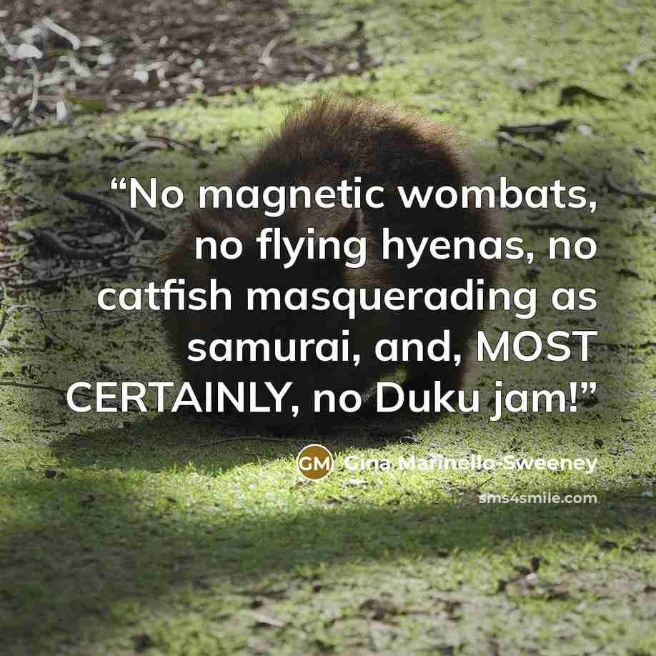“No magnetic wombats, no flying hyenas, no catfish masquerading as samurai, and, MOST CERTAINLY, no Duku jam!” quote by Gina Marinello-Sweeney