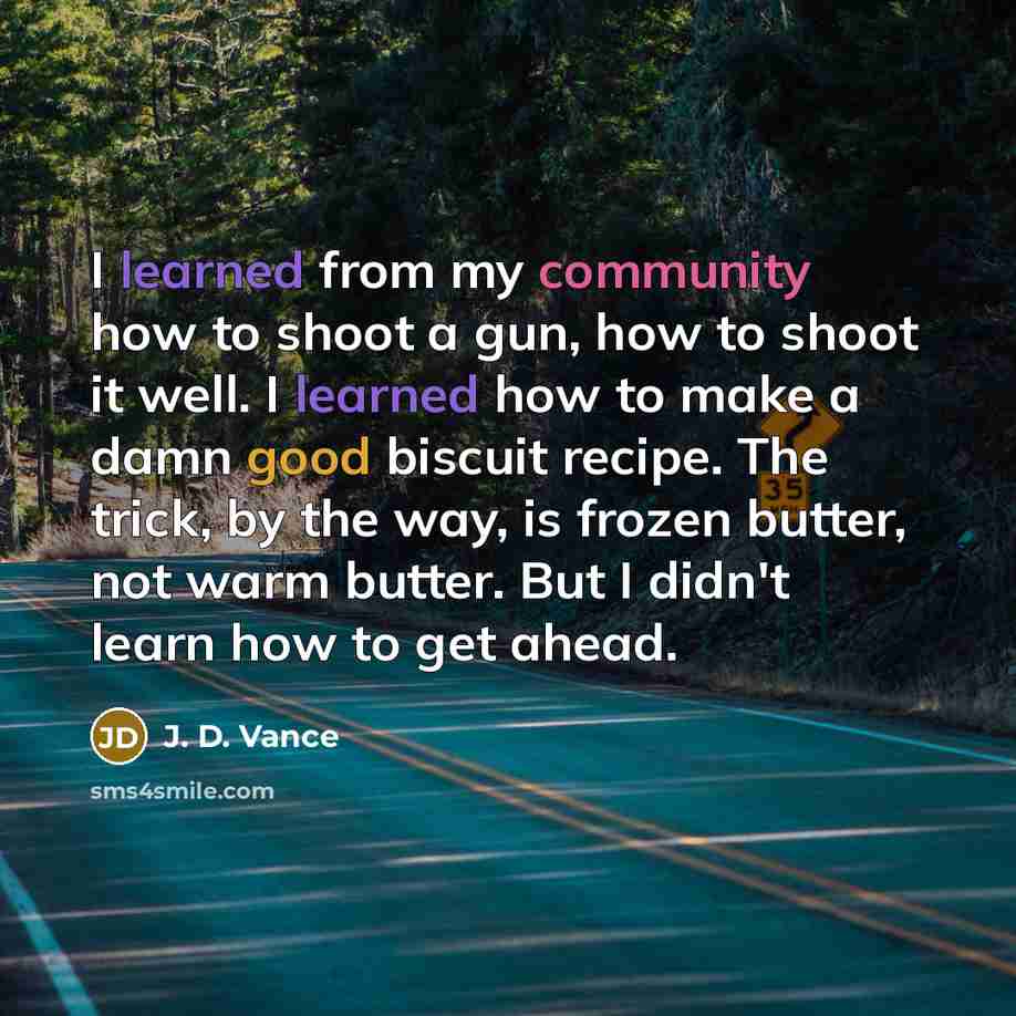 “I learned from my community how to shoot a gun, how to shoot it well. I learned how to make a damn good biscuit recipe. The trick, by the way, is frozen butter, not warm butter. But I didn't learn how to get ahead.” quote by J. D. Vance