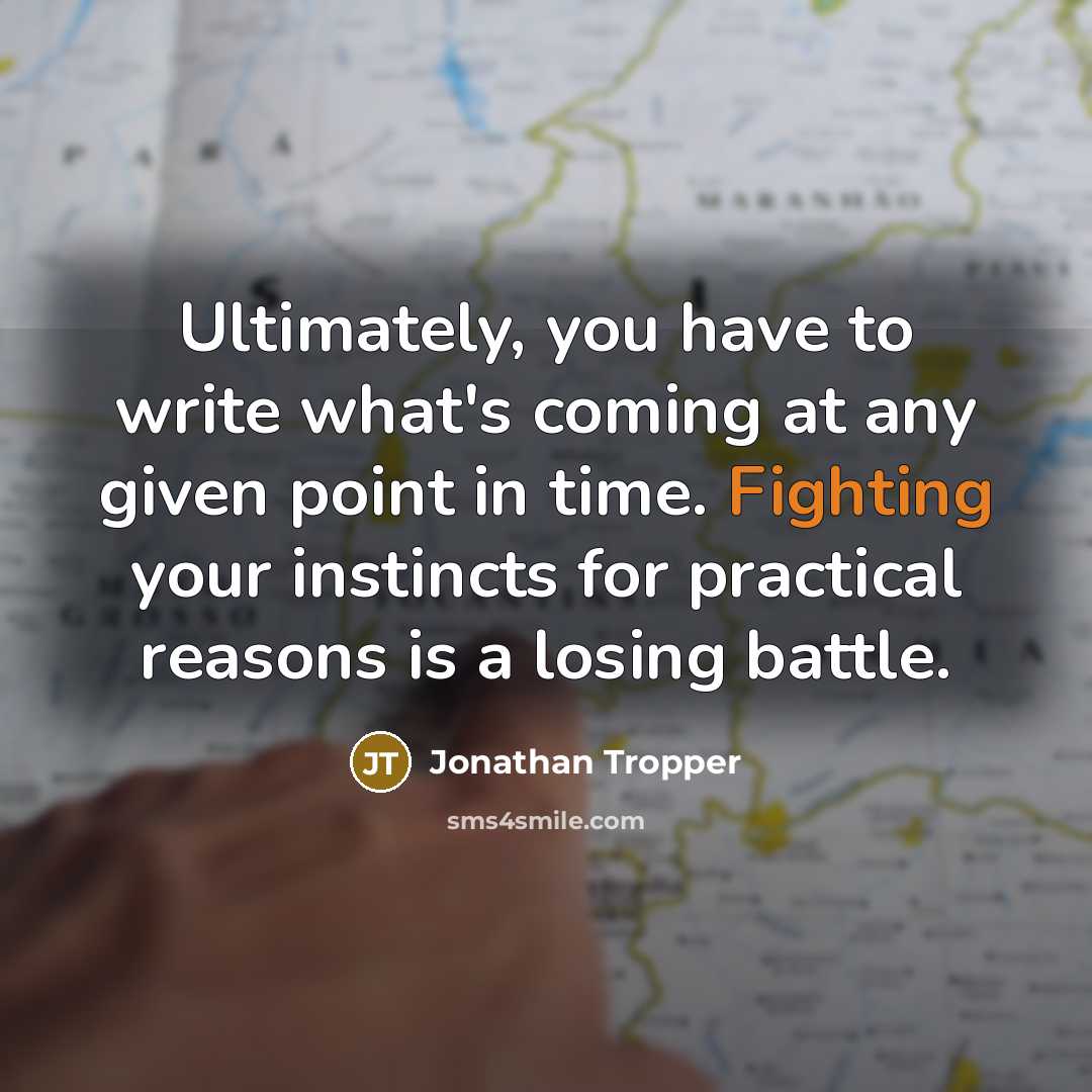 “Ultimately, you have to write what's coming at any given point in time. Fighting your instincts for practical reasons is a losing battle.” quote by Jonathan Tropper