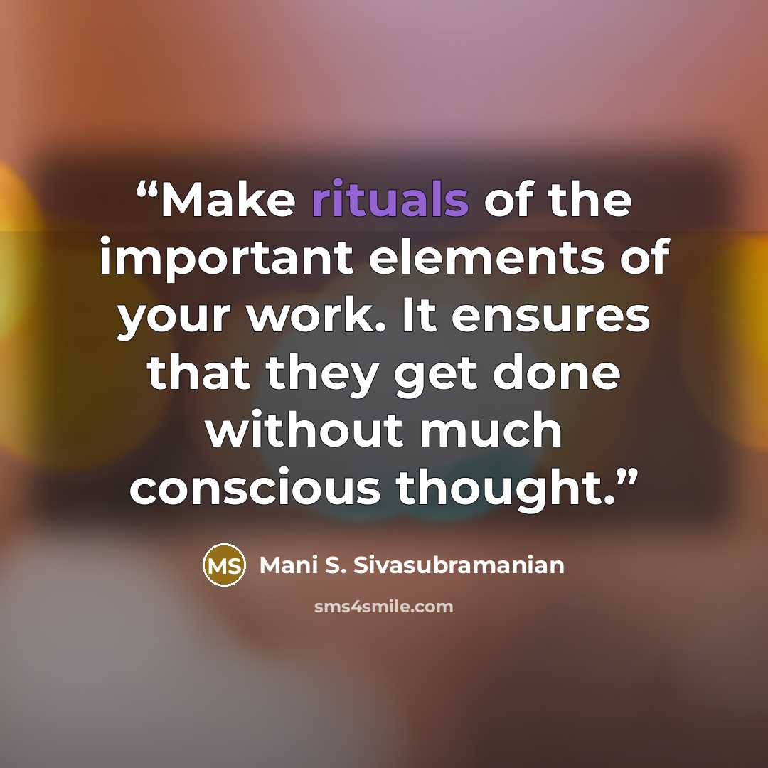 “Make rituals of the important elements of your work. It ensures that they get done without much conscious thought.” quote by Mani S. Sivasubramanian