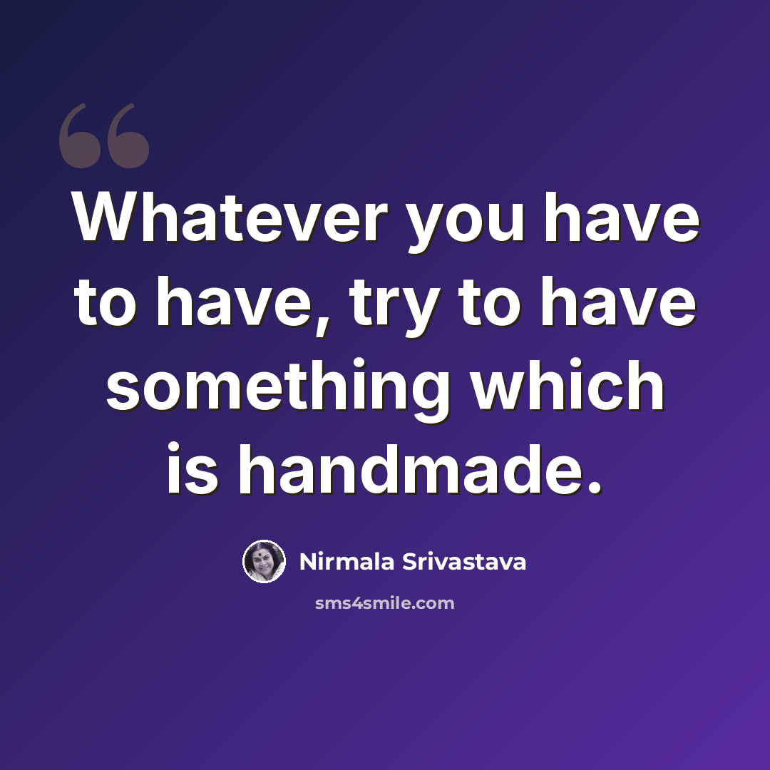 “Whatever you have to have, try to have something which is handmade.” quote by Nirmala Srivastava