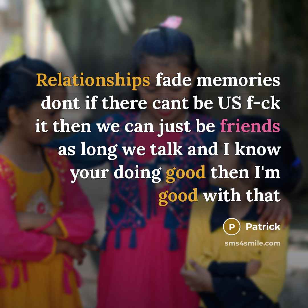 “Relationships fade memories dont if there cant be US f-ck it then we can just be friends as long we talk and I know your doing good then I'm good with that” quote by Patrick