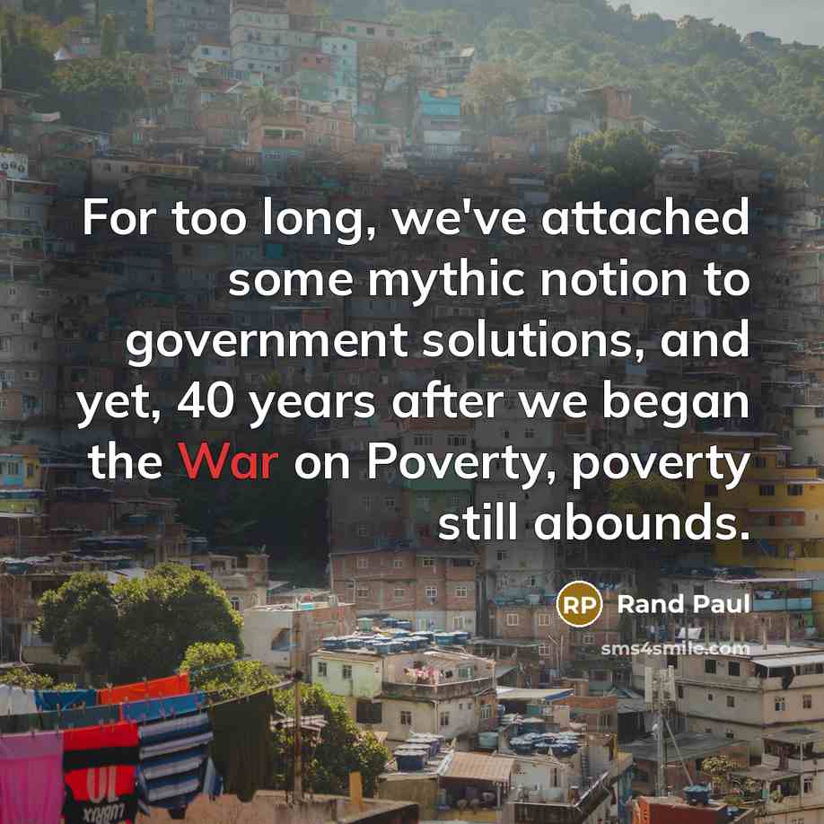 “For too long, we've attached some mythic notion to government solutions, and yet, 40 years after we began the War on Poverty, poverty still abounds.” quote by Rand Paul