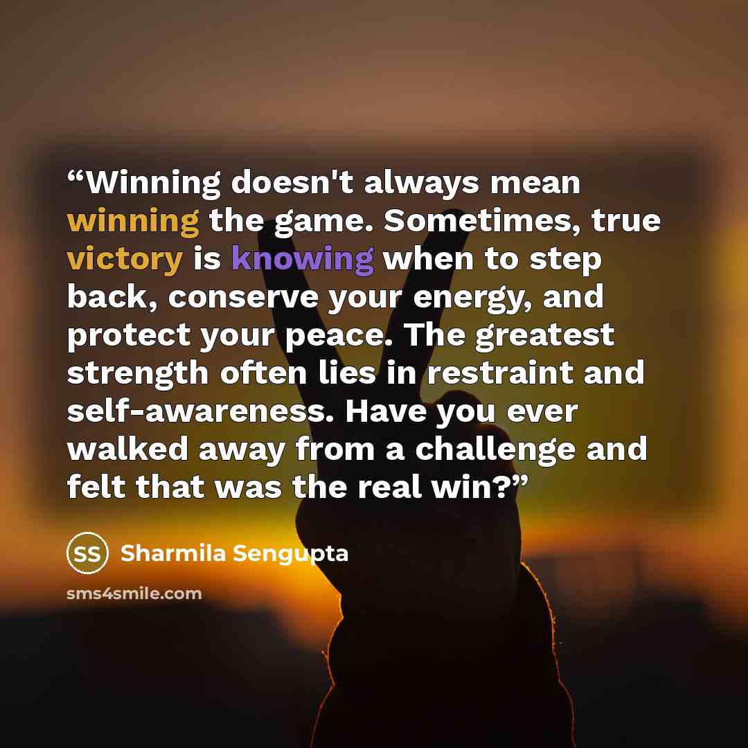 “Winning doesn't always mean winning the game. Sometimes, true victory is knowing when to step back, conserve your energy, and protect your peace. The greatest strength often lies in restraint and self-awareness. Have you ever walked away from a challenge and felt that was the real win?” quote by Sharmila Sengupta
