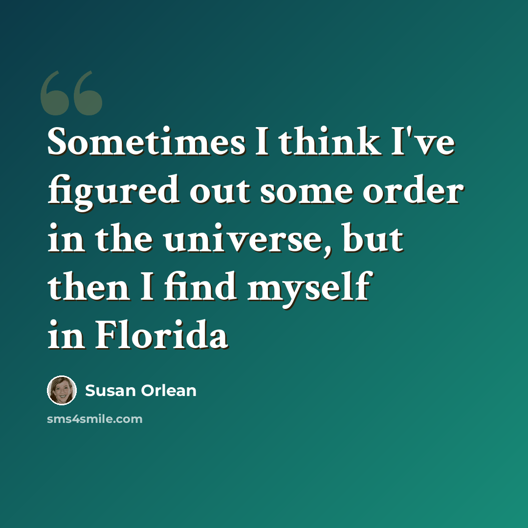 “Sometimes I think I've figured out some order in the universe, but then I find myself in Florida” quote by Susan Orlean