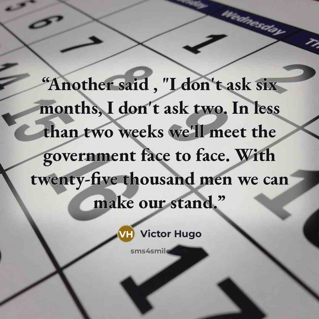 “Another said , "I don't ask six months, I don't ask two. In less than two weeks we'll meet the government face to face. With twenty-five thousand men we can make our stand.” quote by Victor Hugo