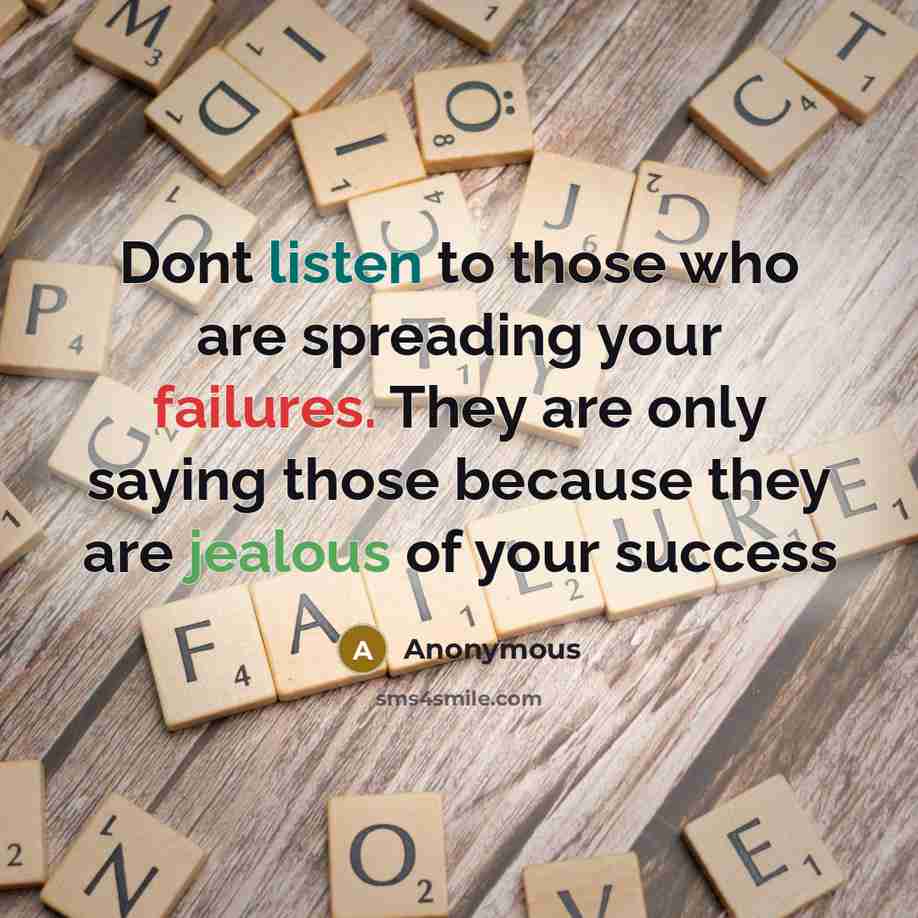 “Dont listen to those who are spreading your failures. They are only saying those because they are jealous of your success” quote by Anonymous