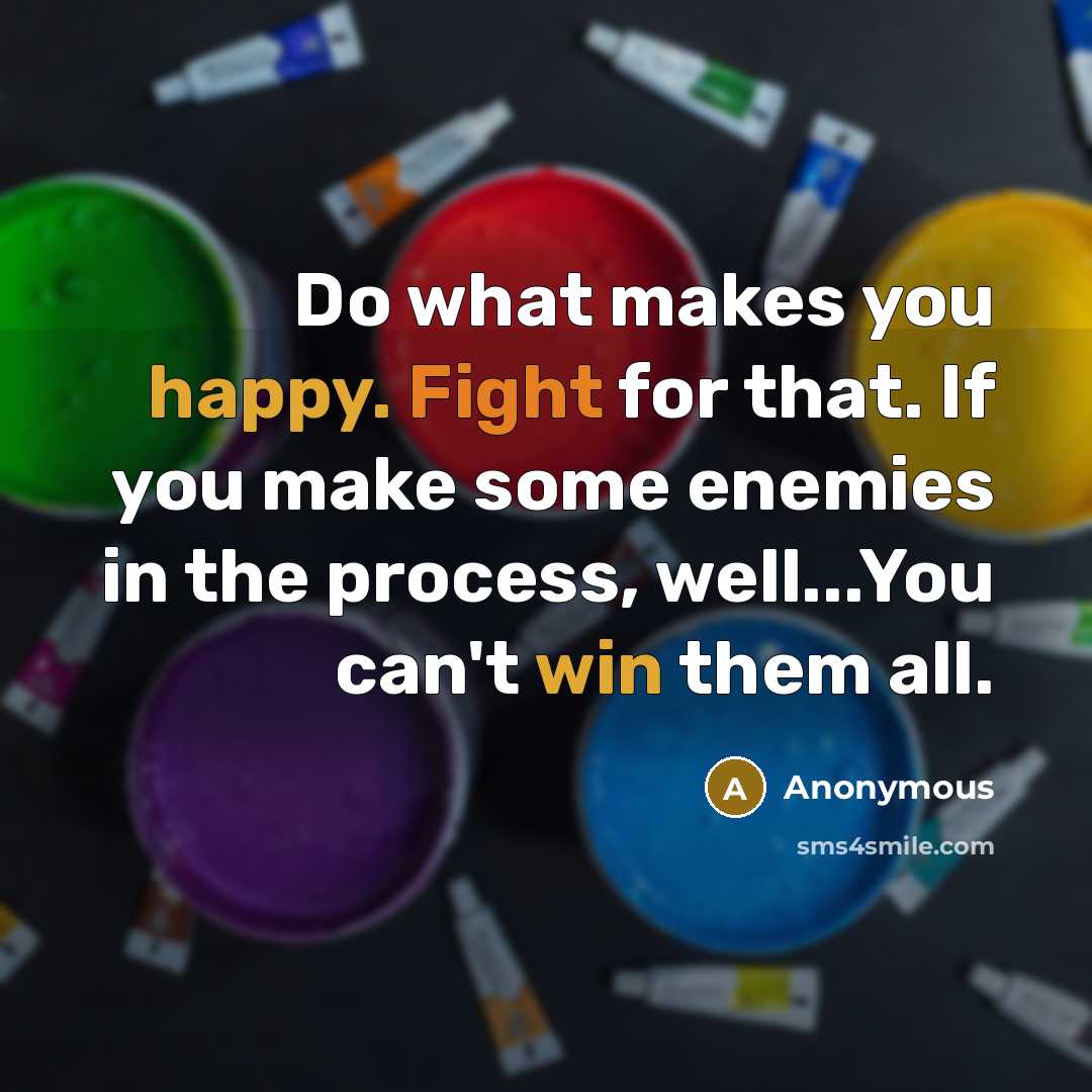 “Do what makes you happy. Fight for that. If you make some enemies in the process, well...You can't win them all.” quote by Anonymous