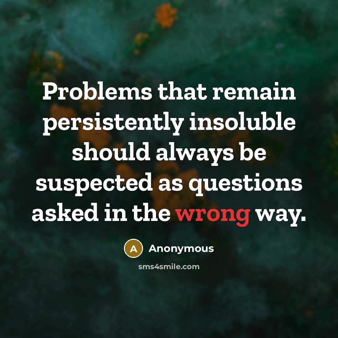 “Problems that remain persistently insoluble should always be suspected as questions asked in the wrong way.” quote by Anonymous