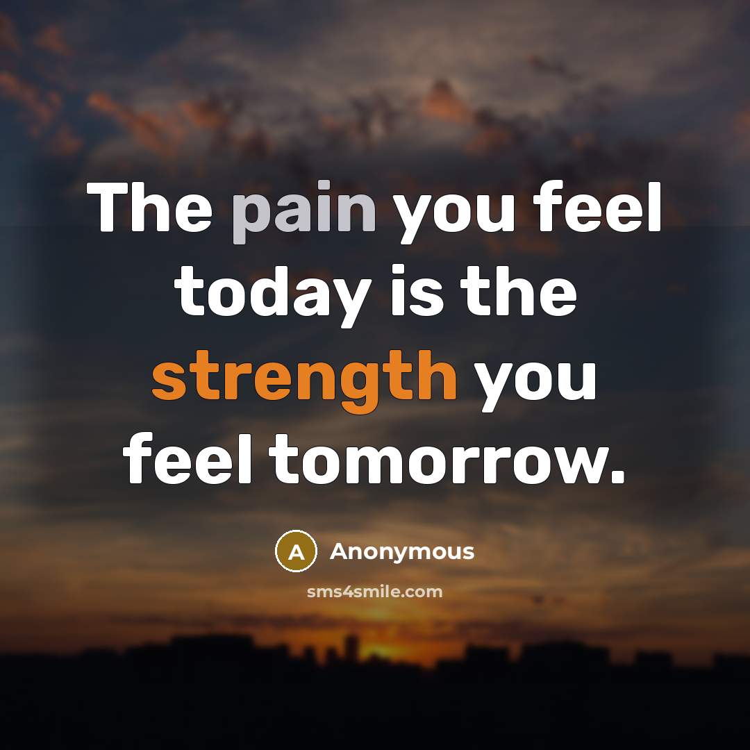 “The pain you feel today is the strength you feel tomorrow.” quote by Anonymous