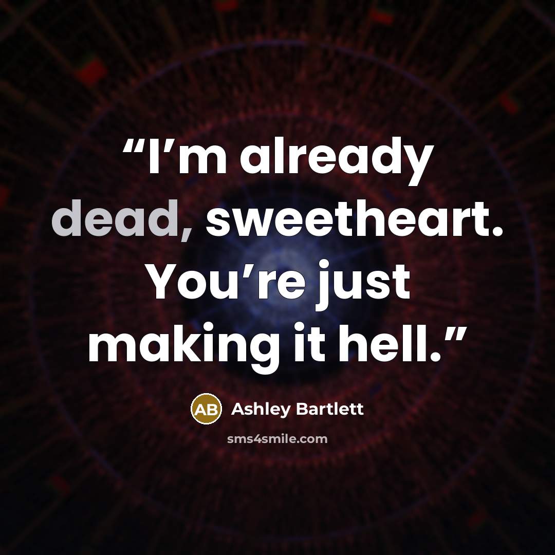 “I’m already dead, sweetheart. You’re just making it hell.” quote by Ashley Bartlett