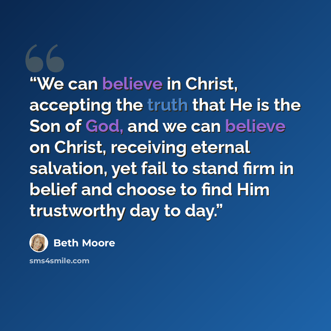 “We can believe in Christ, accepting the truth that He is the Son of God, and we can believe on Christ, receiving eternal salvation, yet fail to stand firm in belief and choose to find Him trustworthy day to day.” quote by Beth Moore
