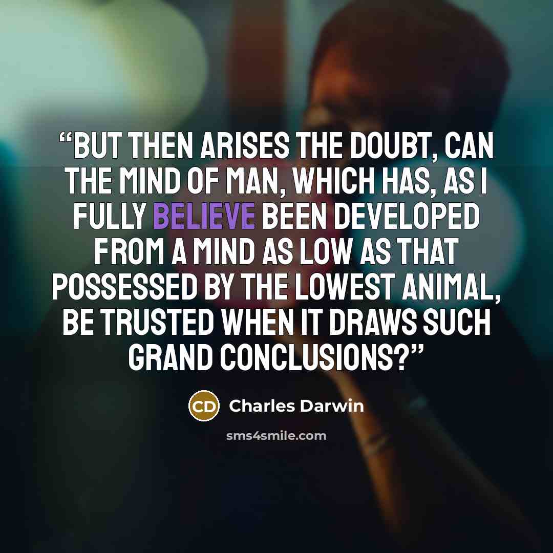 “But then arises the doubt, can the mind of man, which has, as I fully believe been developed from a mind as low as that possessed by the lowest animal, be trusted when it draws such grand conclusions?” quote by Charles Darwin