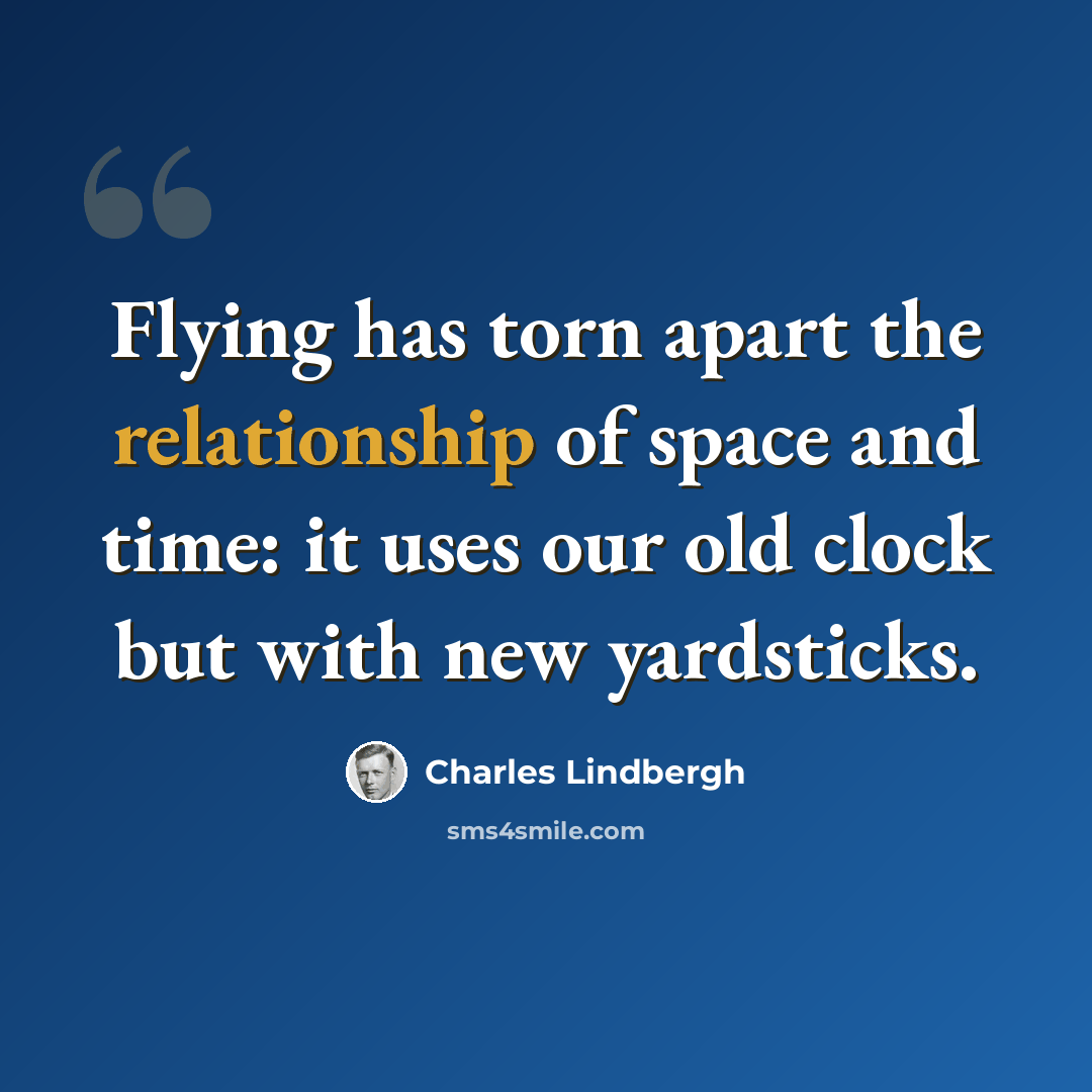 “Flying has torn apart the relationship of space and time: it uses our old clock but with new yardsticks.” quote by Charles Lindbergh