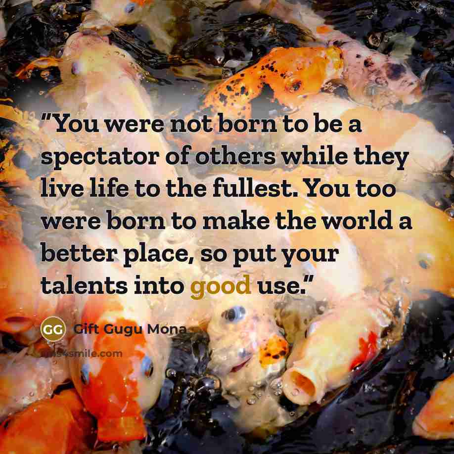 “You were not born to be a spectator of others while they live life to the fullest. You too were born to make the world a better place, so put your talents into good use.” quote by Gift Gugu Mona
