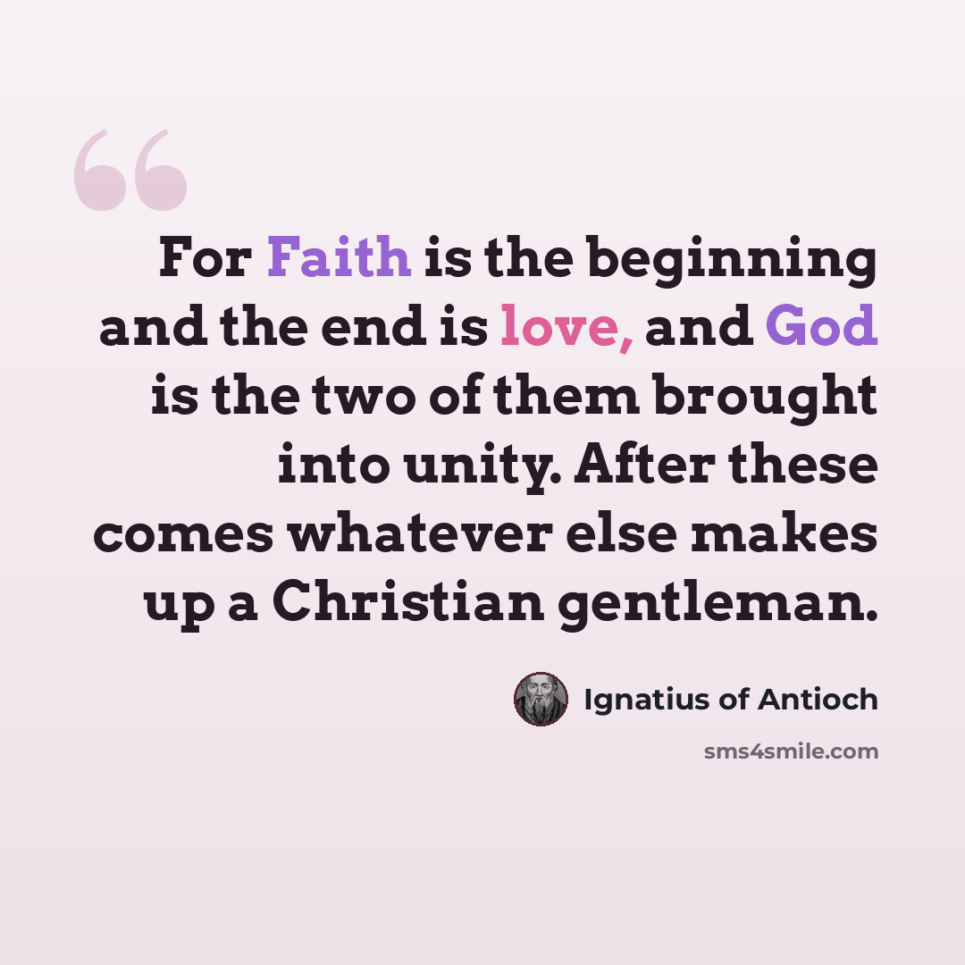 “For Faith is the beginning and the end is love, and God is the two of them brought into unity. After these comes whatever else makes up a Christian gentleman.” quote by Ignatius of Antioch