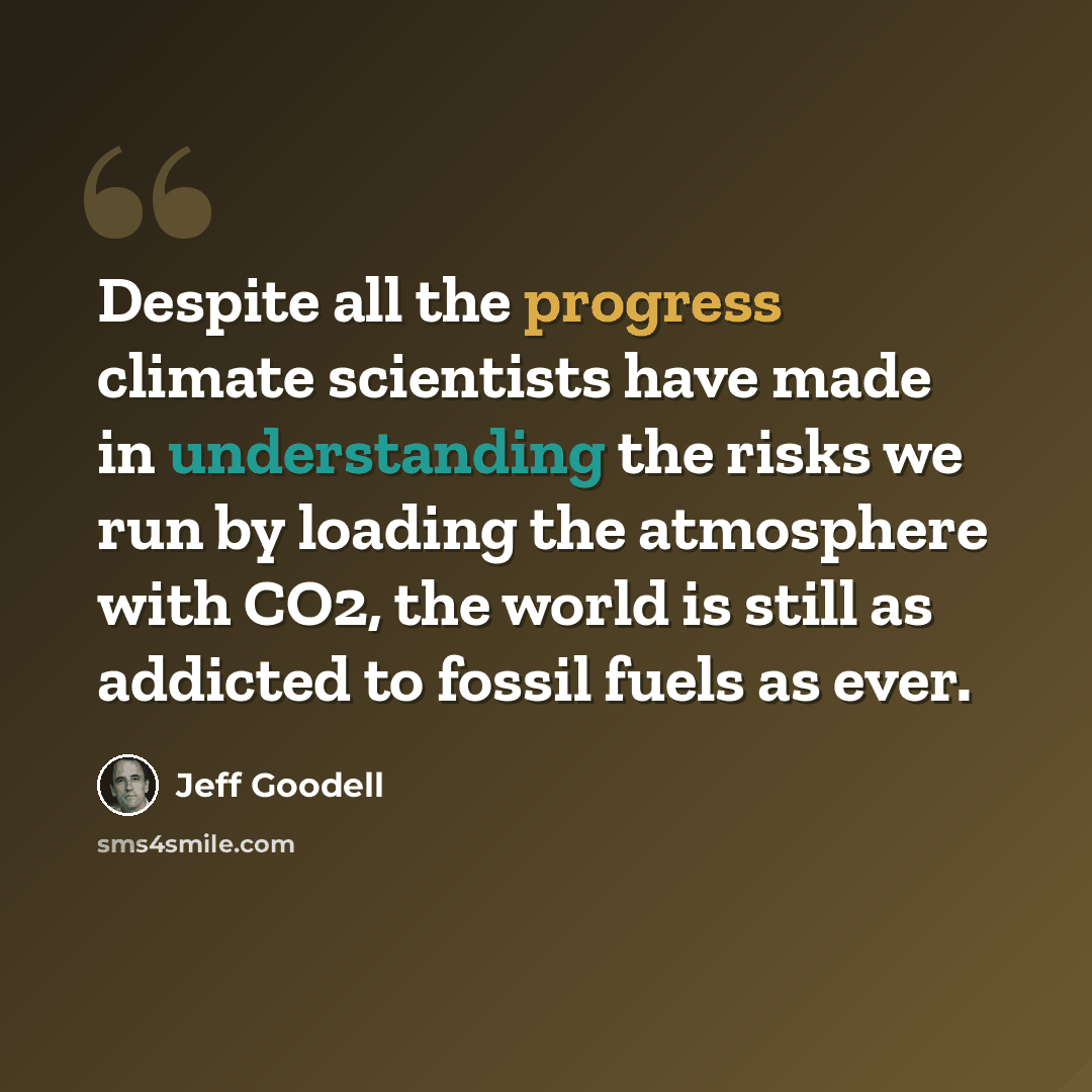 “Despite all the progress climate scientists have made in understanding the risks we run by loading the atmosphere with CO2, the world is still as addicted to fossil fuels as ever.” quote by Jeff Goodell