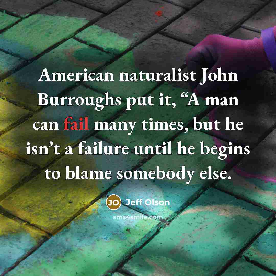 “American naturalist John Burroughs put it, “A man can fail many times, but he isn’t a failure until he begins to blame somebody else.” quote by Jeff Olson