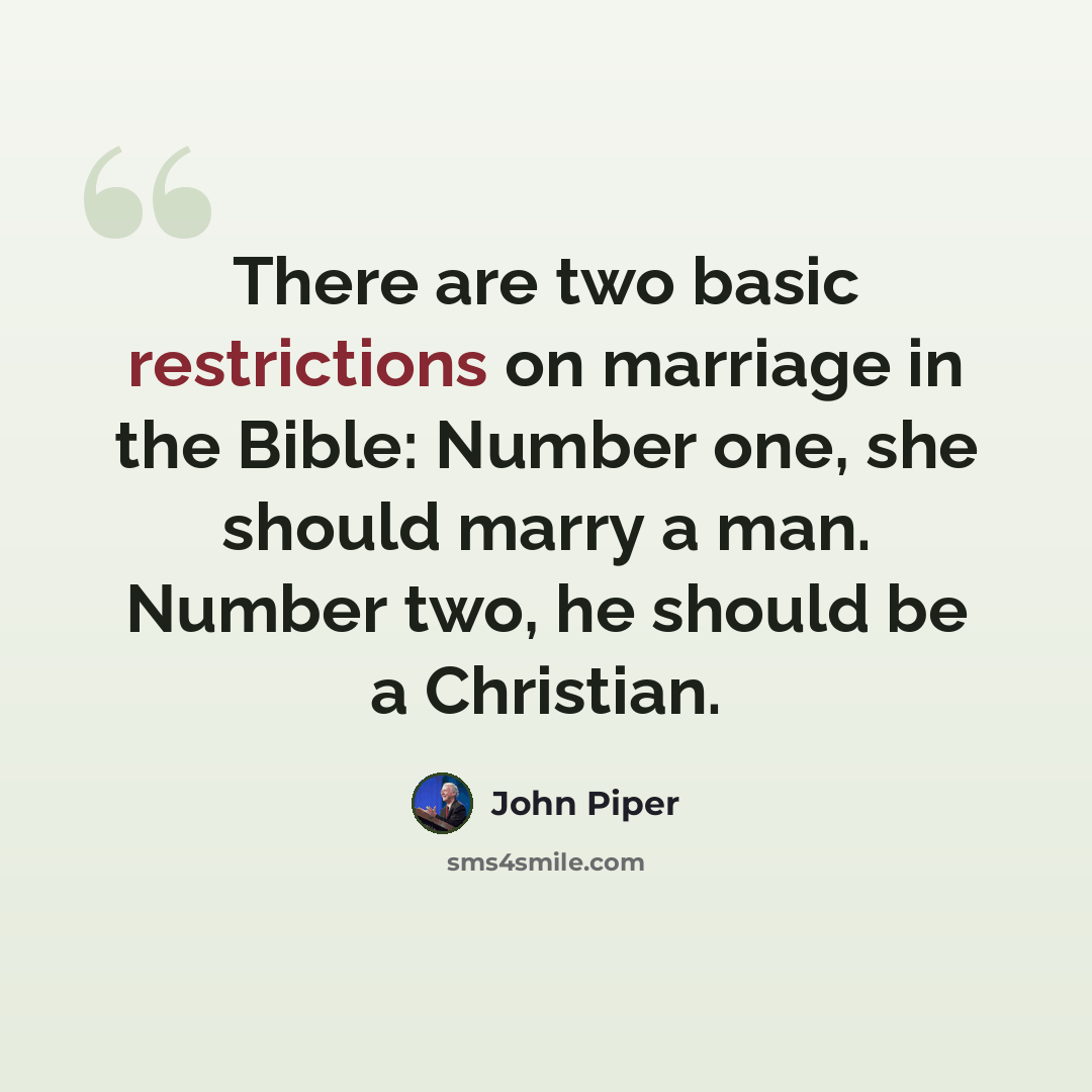 “There are two basic restrictions on marriage in the Bible: Number one, she should marry a man. Number two, he should be a Christian.” quote by John Piper