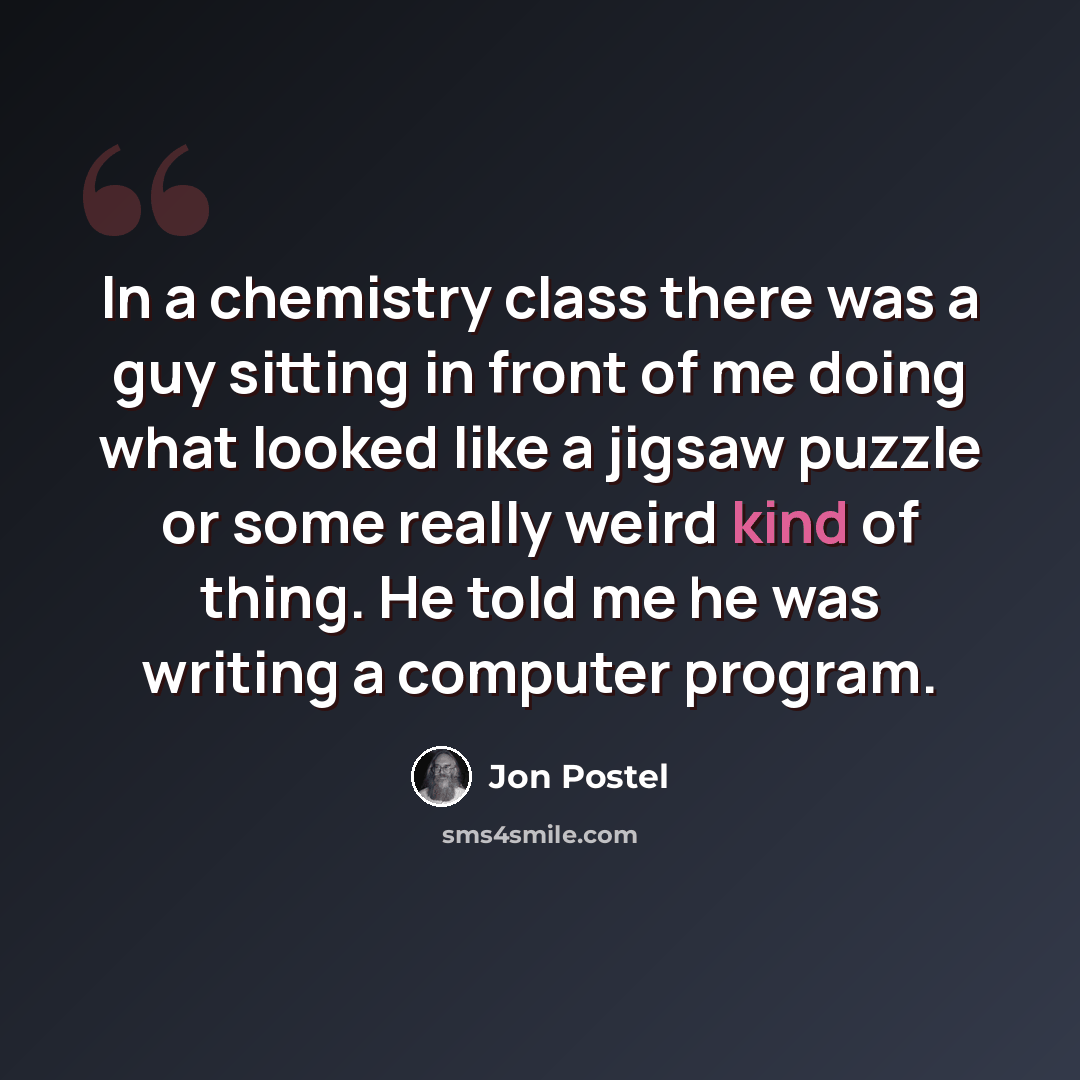 “In a chemistry class there was a guy sitting in front of me doing what looked like a jigsaw puzzle or some really weird kind of thing. He told me he was writing a computer program.” quote by Jon Postel