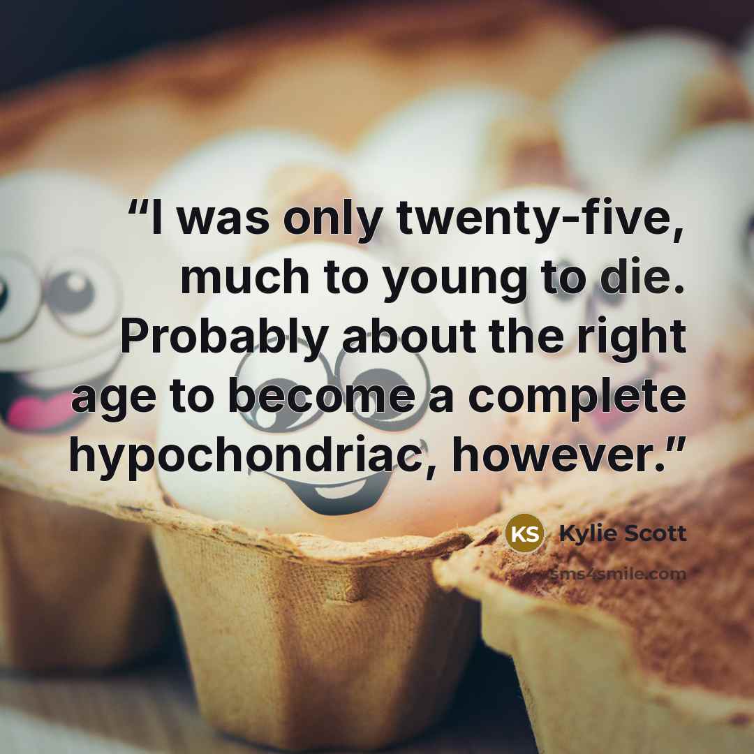 “I was only twenty-five, much to young to die. Probably about the right age to become a complete hypochondriac, however.” quote by Kylie Scott