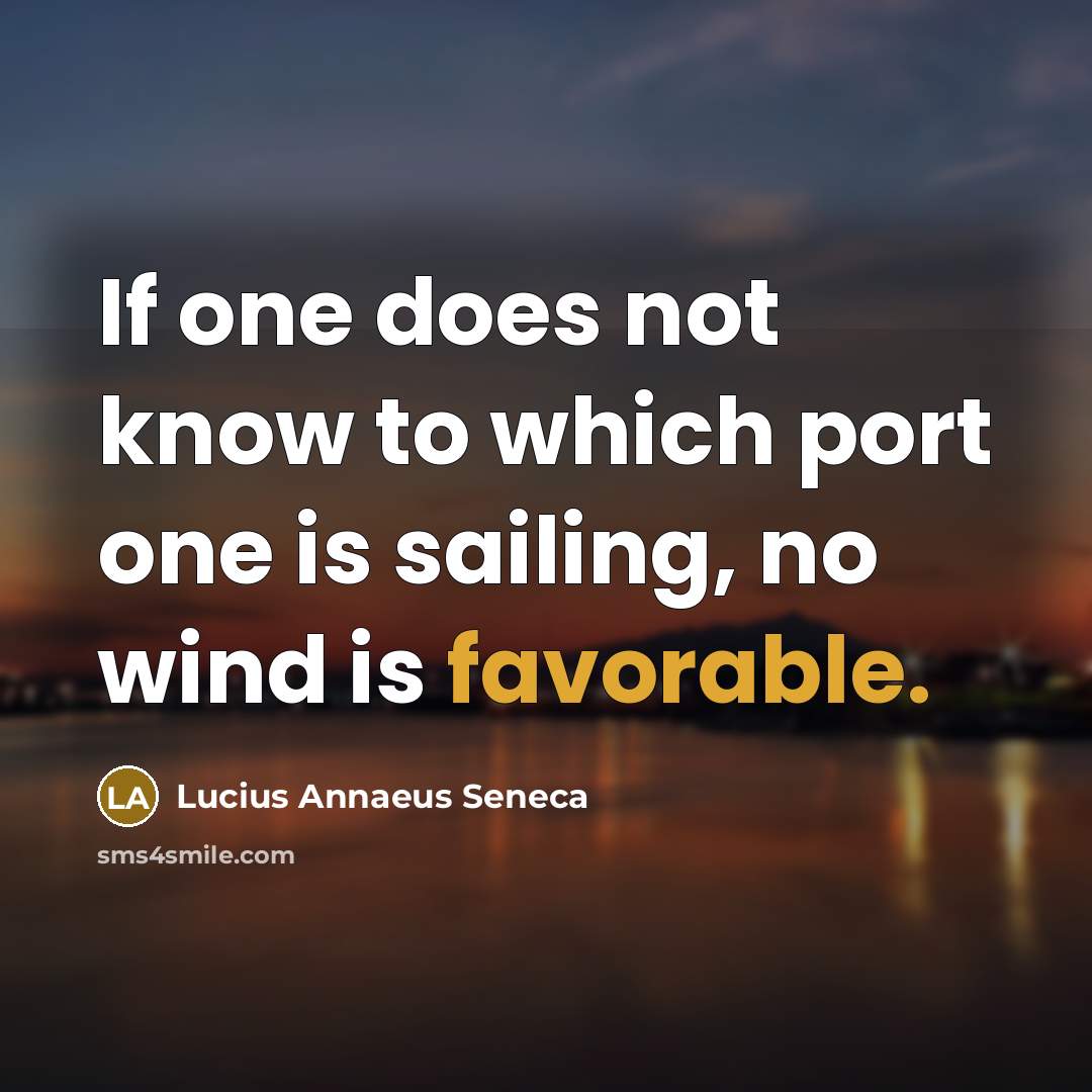“If one does not know to which port one is sailing, no wind is favorable.” quote by Lucius Annaeus Seneca