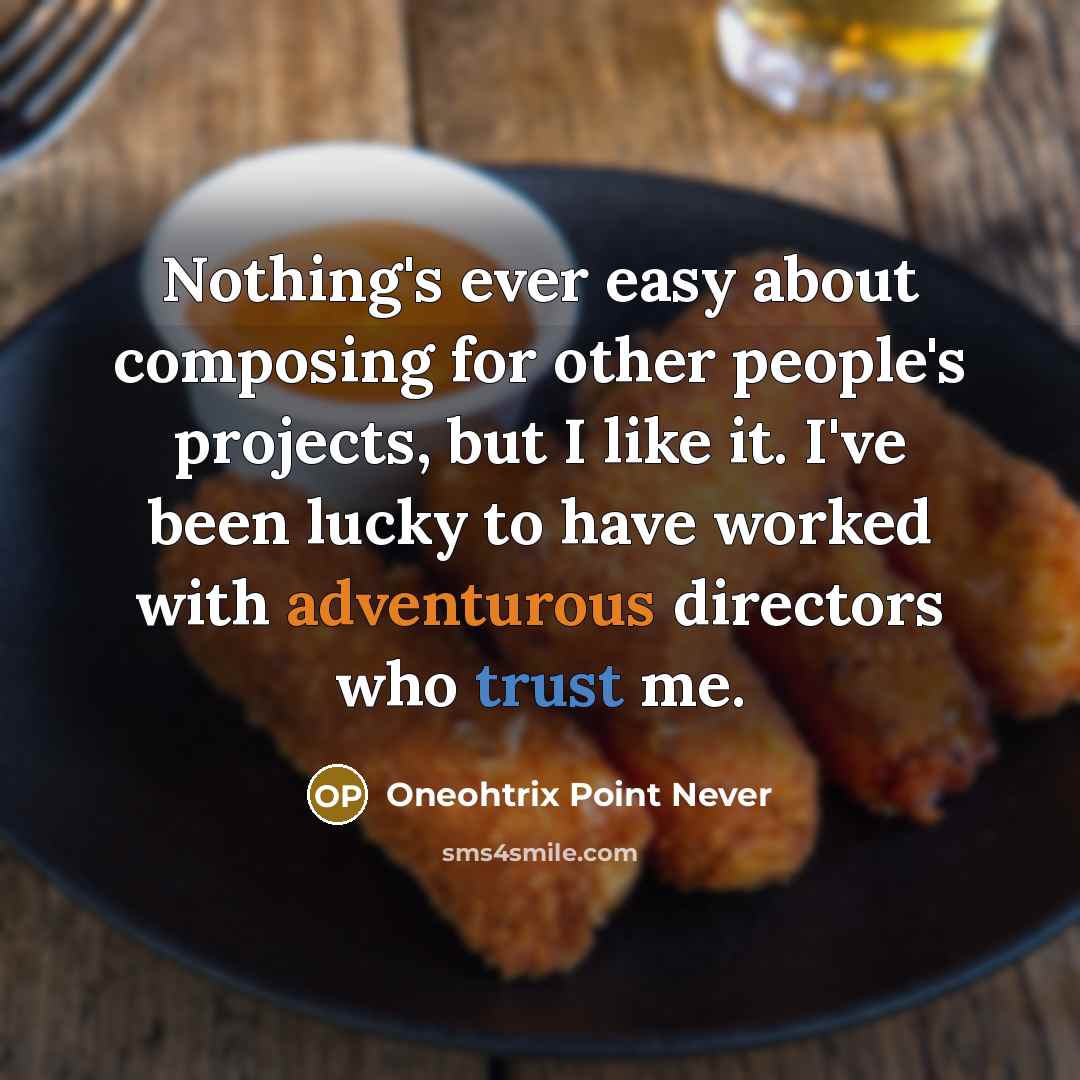 “Nothing's ever easy about composing for other people's projects, but I like it. I've been lucky to have worked with adventurous directors who trust me.” quote by Oneohtrix Point Never