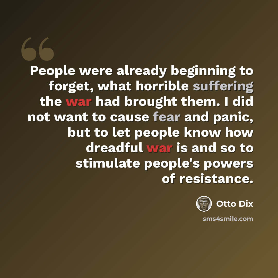 “People were already beginning to forget, what horrible suffering the war had brought them. I did not want to cause fear and panic, but to let people know how dreadful war is and so to stimulate people's powers of resistance.” quote by Otto Dix