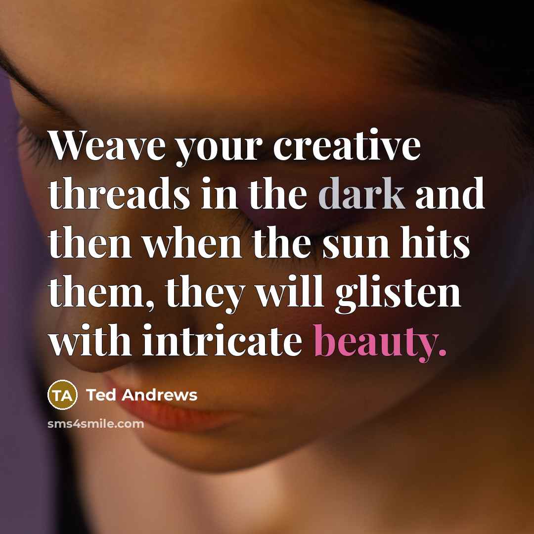 “Weave your creative threads in the dark and then when the sun hits them, they will glisten with intricate beauty.” quote by Ted Andrews