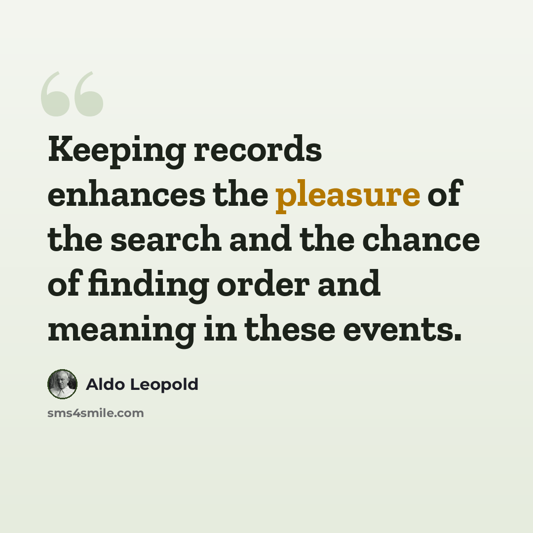 “Keeping records enhances the pleasure of the search and the chance of finding order and meaning in these events.” quote by Aldo Leopold