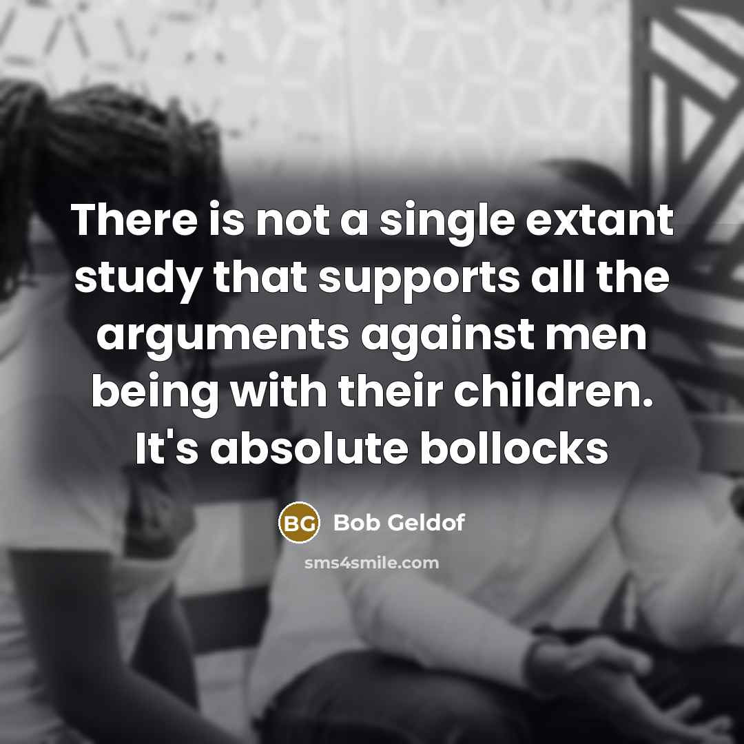 “There is not a single extant study that supports all the arguments against men being with their children. It's absolute bollocks” quote by Bob Geldof