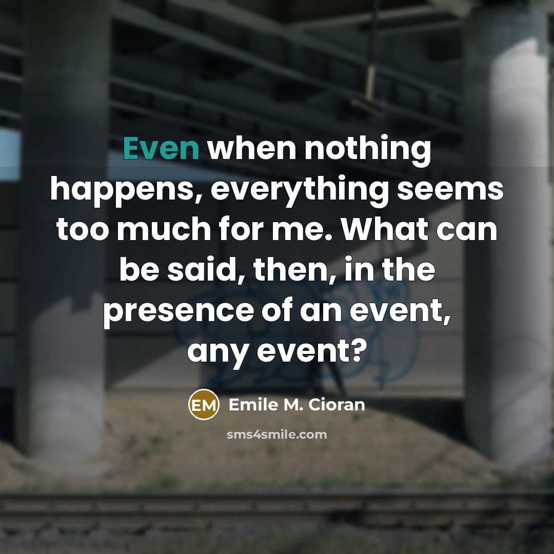 “Even when nothing happens, everything seems too much for me. What can be said, then, in the presence of an event, any event?” quote by Emile M. Cioran