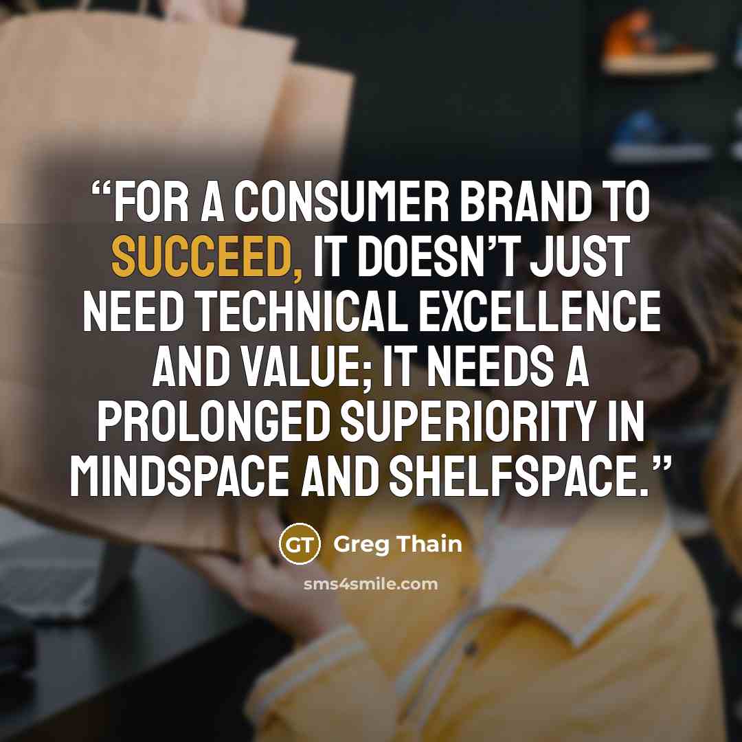 “For a consumer brand to succeed, it doesn’t just need technical excellence and value; it needs a prolonged superiority in mindspace and shelfspace.” quote by Greg Thain