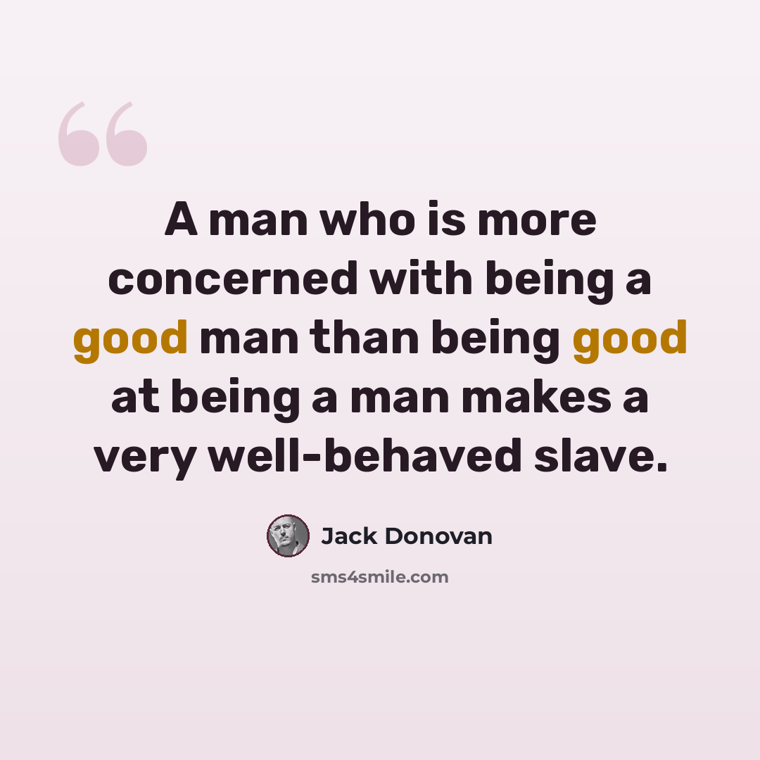 “A man who is more concerned with being a good man than being good at being a man makes a very well-behaved slave.” quote by Jack Donovan