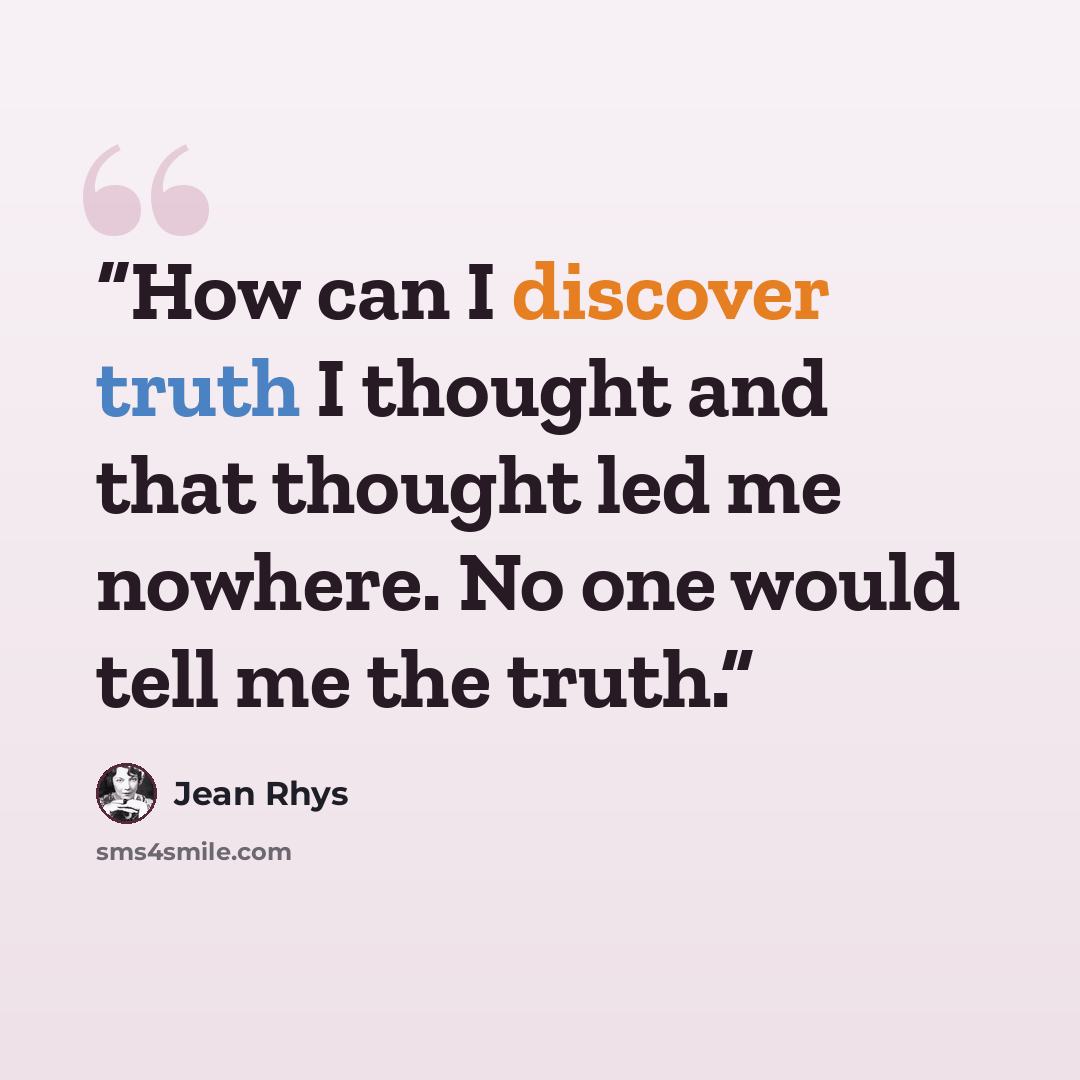 “How can I discover truth I thought and that thought led me nowhere. No one would tell me the truth.” quote by Jean Rhys
