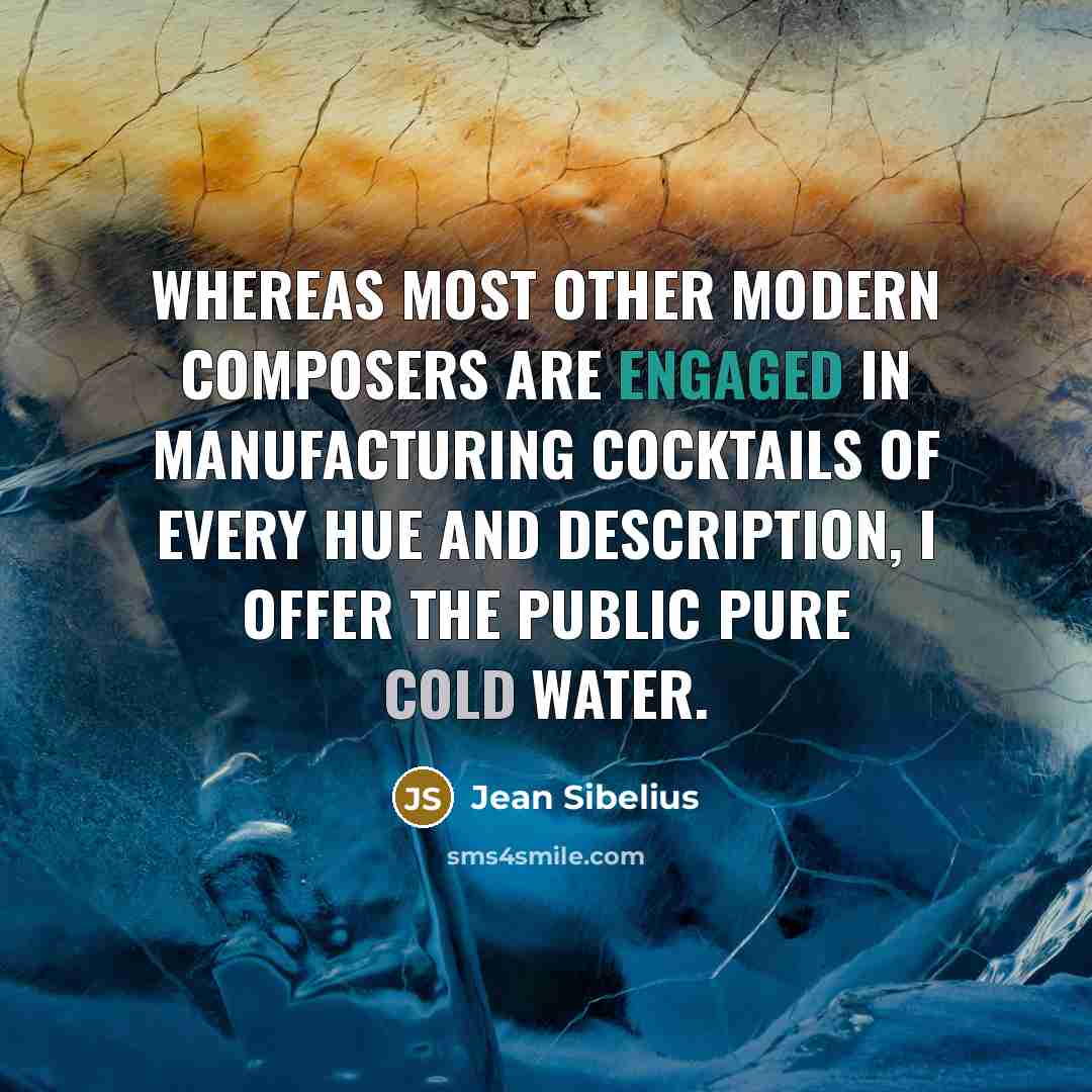 “Whereas most other modern composers are engaged in manufacturing cocktails of every hue and description, I offer the public pure cold water.” quote by Jean Sibelius