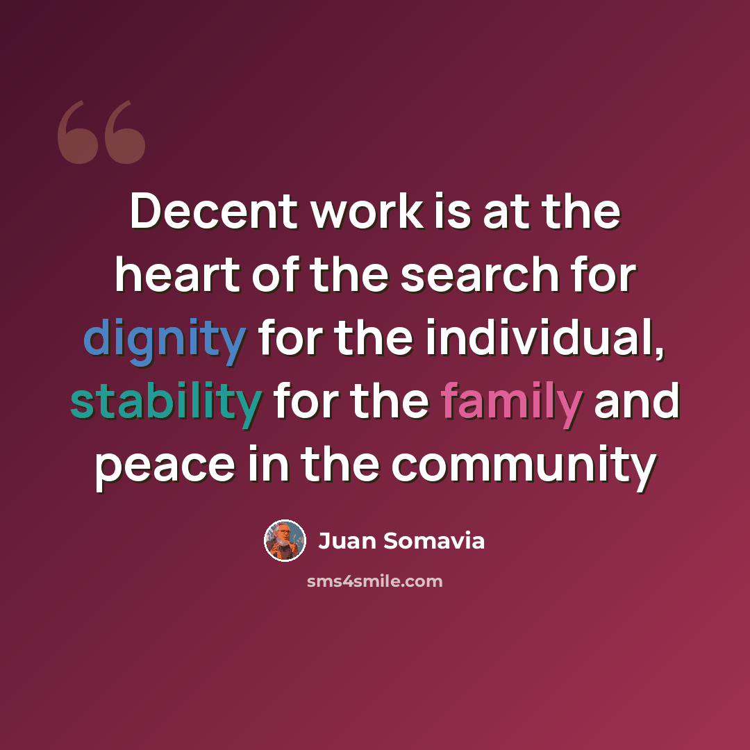 “Decent work is at the heart of the search for dignity for the individual, stability for the family and peace in the community” quote by Juan Somavia