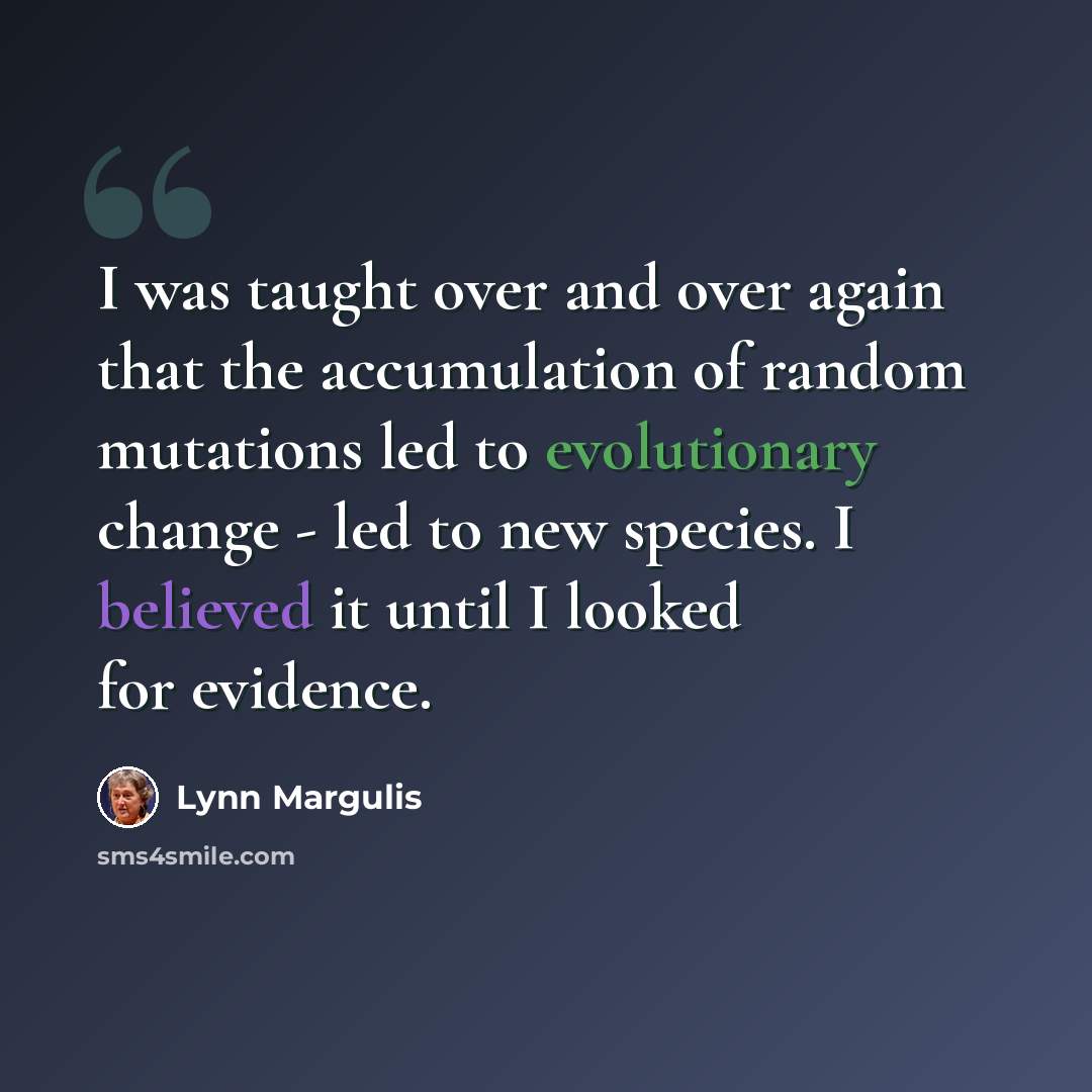 “I was taught over and over again that the accumulation of random mutations led to evolutionary change - led to new species. I believed it until I looked for evidence.” quote by Lynn Margulis