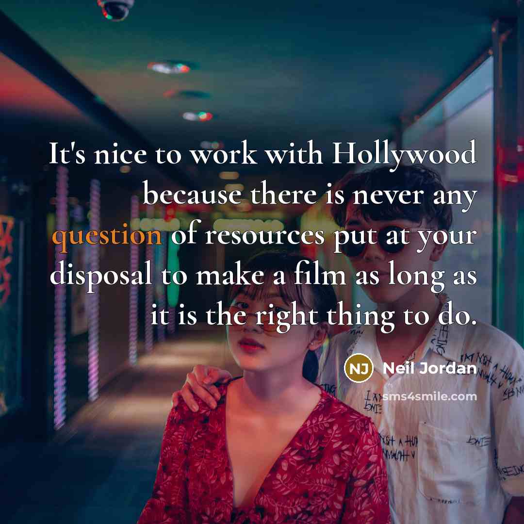“It's nice to work with Hollywood because there is never any question of resources put at your disposal to make a film as long as it is the right thing to do.” quote by Neil Jordan