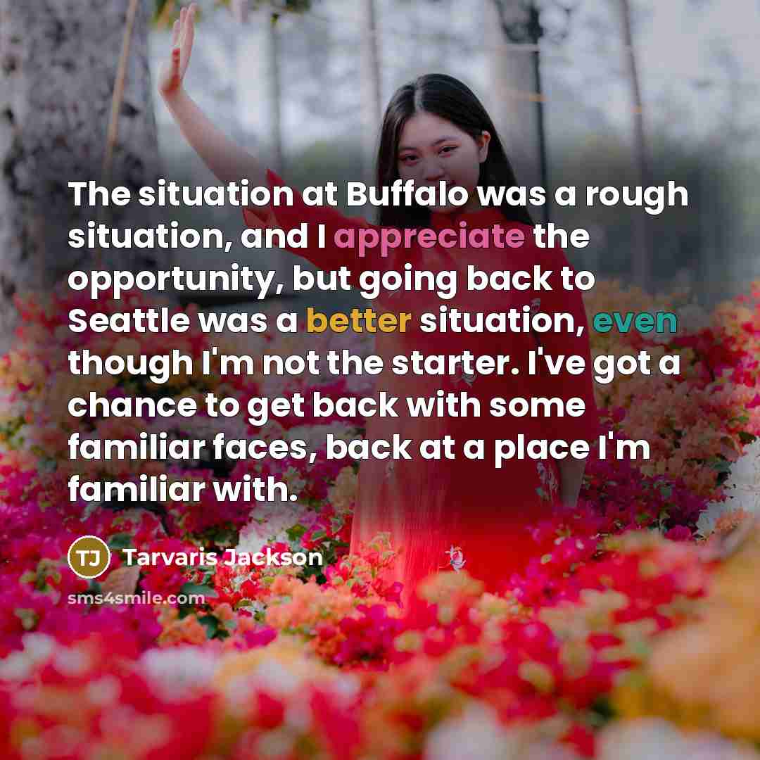 “The situation at Buffalo was a rough situation, and I appreciate the opportunity, but going back to Seattle was a better situation, even though I'm not the starter. I've got a chance to get back with some familiar faces, back at a place I'm familiar with.” quote by Tarvaris Jackson