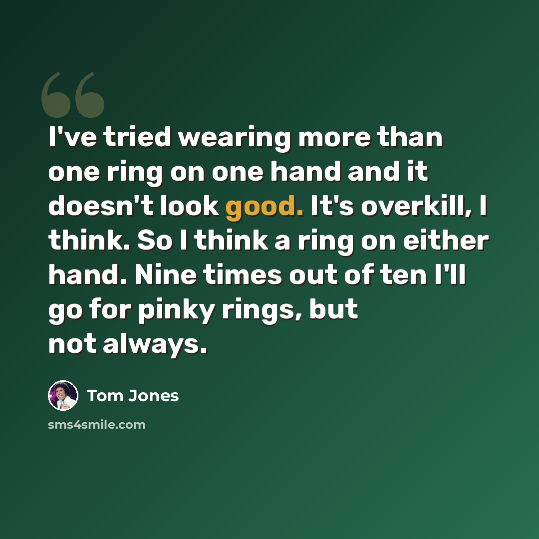 “I've tried wearing more than one ring on one hand and it doesn't look good. It's overkill, I think. So I think a ring on either hand. Nine times out of ten I'll go for pinky rings, but not always.” quote by Tom Jones