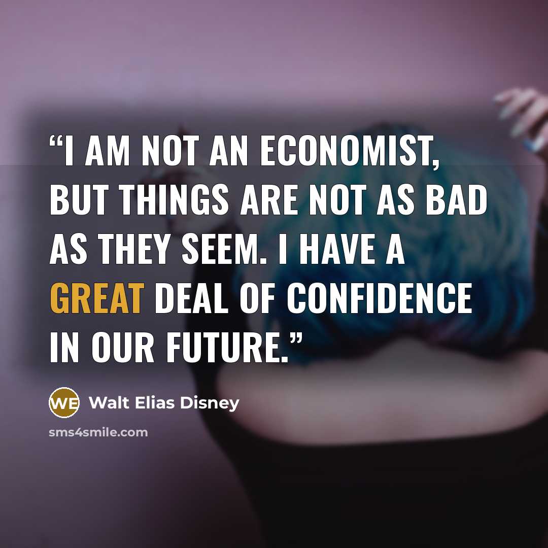 “I am not an economist, but things are not as bad as they seem. I have a great deal of confidence in our future.” quote by Walt Elias Disney