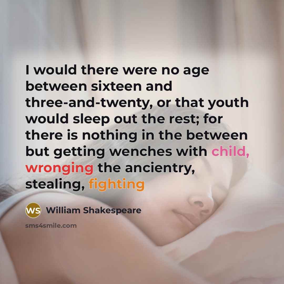 “I would there were no age between sixteen and three-and-twenty, or that youth would sleep out the rest; for there is nothing in the between but getting wenches with child, wronging the ancientry, stealing, fighting” quote by William Shakespeare