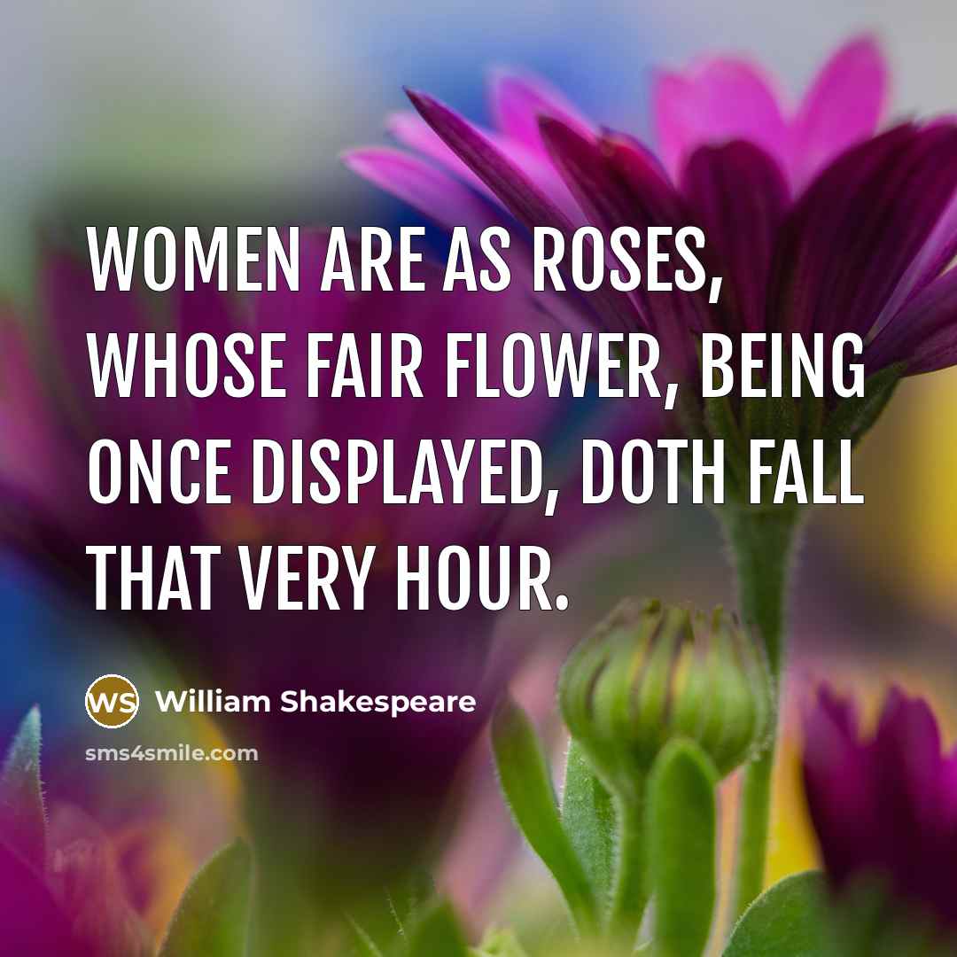 “Women are as roses, whose fair flower, being once displayed, doth fall that very hour.” quote by William Shakespeare